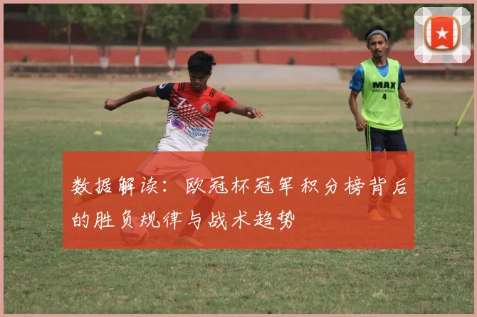 数据解读：欧冠杯冠军积分榜背后的胜负规律与战术趋势