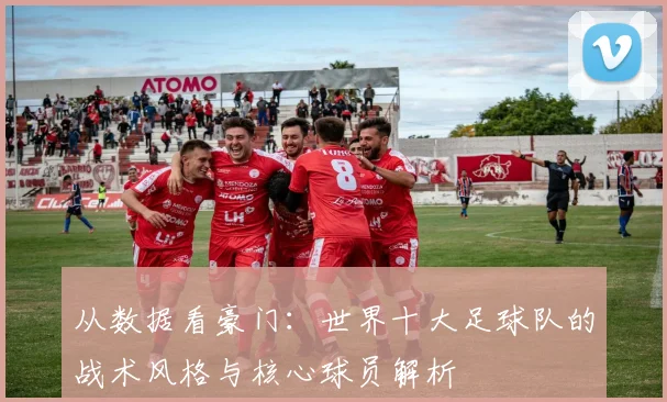 从数据看豪门：世界十大足球队的战术风格与核心球员解析